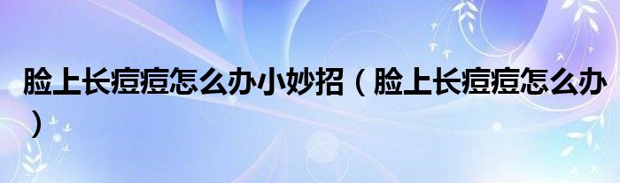 臉上長痘痘怎么辦小妙招（臉上長痘痘怎么辦）