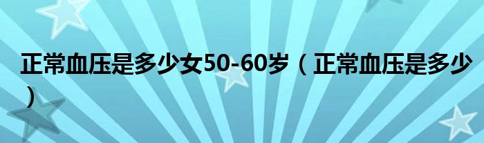 正常血壓是多少女50-60歲（正常血壓是多少）