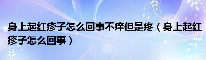 身上起紅疹子怎么回事不癢但是疼（身上起紅疹子怎么回事）