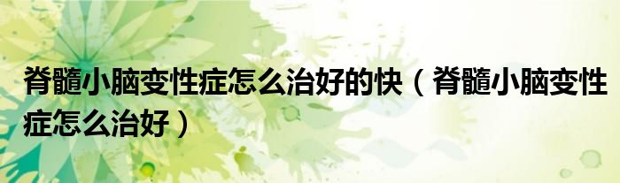 脊髓小腦變性癥怎么治好的快（脊髓小腦變性癥怎么治好）