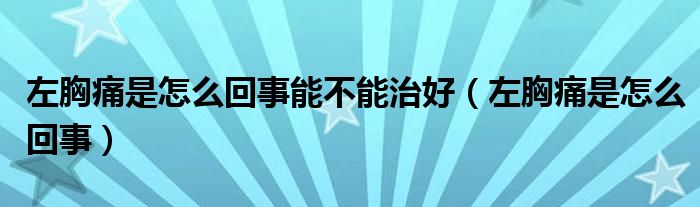 左胸痛是怎么回事能不能治好（左胸痛是怎么回事）