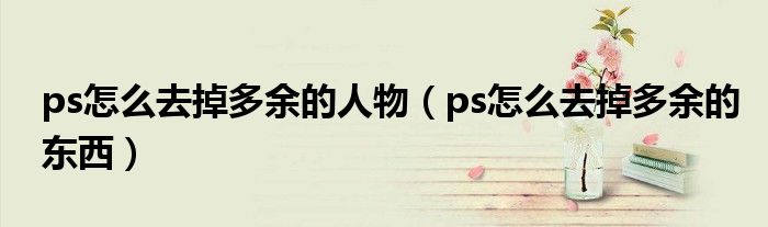 ps怎么去掉多余的人物（ps怎么去掉多余的東西）