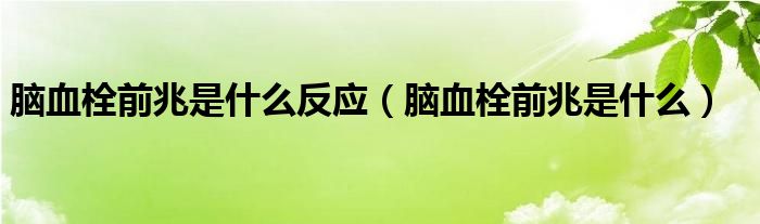 腦血栓前兆是什么反應(yīng)（腦血栓前兆是什么）