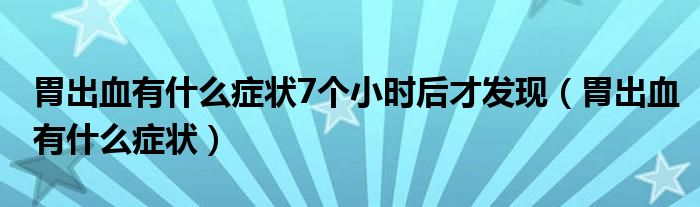 胃出血有什么癥狀7個小時后才發(fā)現(xiàn)（胃出血有什么癥狀）