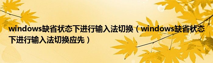 windows缺省狀態(tài)下進(jìn)行輸入法切換（windows缺省狀態(tài)下進(jìn)行輸入法切換應(yīng)先）