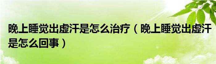 晚上睡覺出虛汗是怎么治療（晚上睡覺出虛汗是怎么回事）