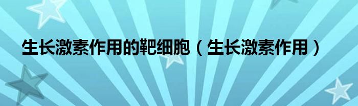 生長激素作用的靶細胞（生長激素作用）