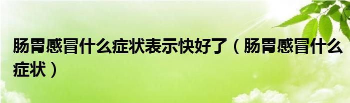 腸胃感冒什么癥狀表示快好了（腸胃感冒什么癥狀）