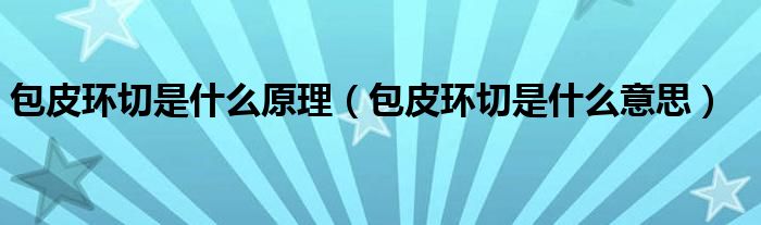 包皮環(huán)切是什么原理（包皮環(huán)切是什么意思）