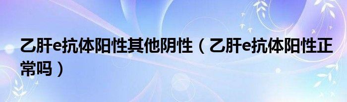 乙肝e抗體陽性其他陰性（乙肝e抗體陽性正常嗎）