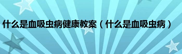 什么是血吸蟲病健康教案（什么是血吸蟲病）