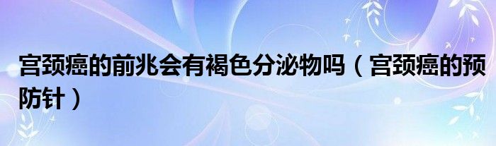 宮頸癌的前兆會(huì)有褐色分泌物嗎（宮頸癌的預(yù)防針）