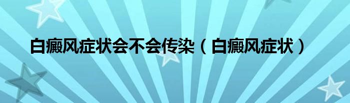 白癜風癥狀會不會傳染（白癜風癥狀）