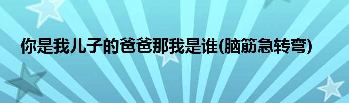 你是我兒子的爸爸那我是誰(腦筋急轉(zhuǎn)彎)