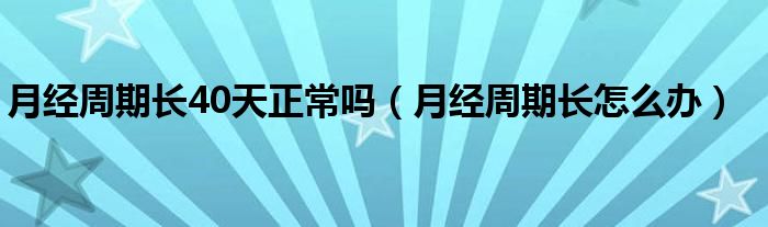 月經(jīng)周期長40天正常嗎（月經(jīng)周期長怎么辦）