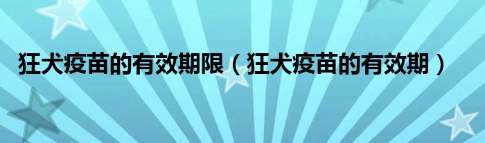 狂犬疫苗的有效期限（狂犬疫苗的有效期）
