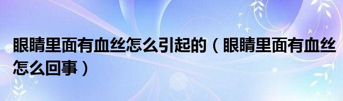 眼睛里面有血絲怎么引起的（眼睛里面有血絲怎么回事）