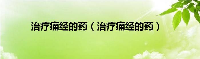 治療痛經(jīng)的藥（治療痛經(jīng)的藥）