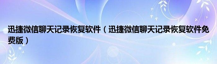 迅捷微信聊天記錄恢復(fù)軟件（迅捷微信聊天記錄恢復(fù)軟件免費(fèi)版）