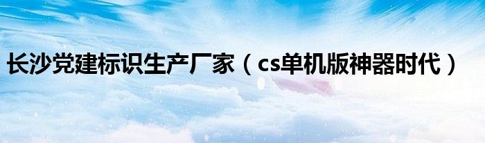 長沙黨建標(biāo)識(shí)生產(chǎn)廠家（cs單機(jī)版神器時(shí)代）