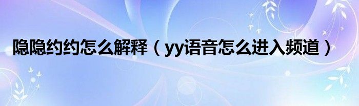 隱隱約約怎么解釋（yy語(yǔ)音怎么進(jìn)入頻道）