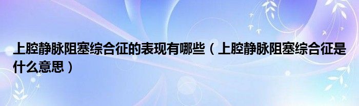 上腔靜脈阻塞綜合征的表現(xiàn)有哪些（上腔靜脈阻塞綜合征是什么意思）