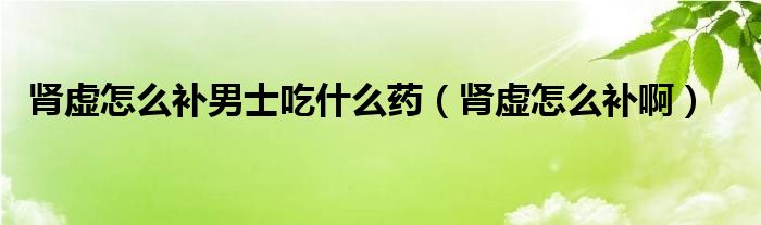 腎虛怎么補(bǔ)男士吃什么藥（腎虛怎么補(bǔ)啊）