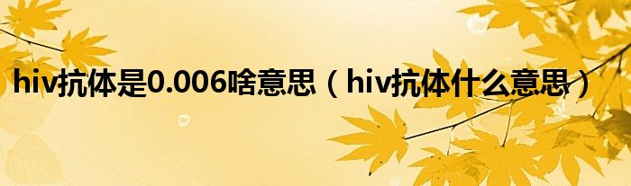 hiv抗體是0.006啥意思（hiv抗體什么意思）