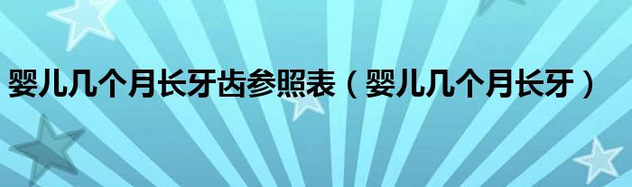 嬰兒幾個(gè)月長牙齒參照表（嬰兒幾個(gè)月長牙）