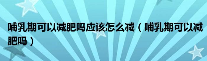 哺乳期可以減肥嗎應(yīng)該怎么減（哺乳期可以減肥嗎）