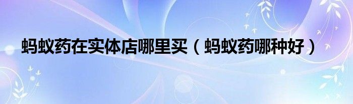 螞蟻藥在實(shí)體店哪里買(mǎi)（螞蟻藥哪種好）