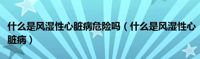 什么是風(fēng)濕性心臟病危險(xiǎn)嗎（什么是風(fēng)濕性心臟?。?class='thumb lazy' /></a>
		    <header>
		<h2><a  href=