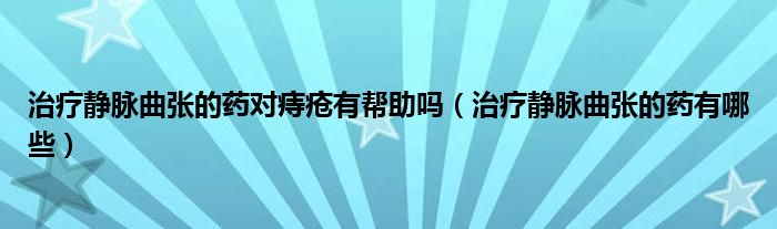 治療靜脈曲張的藥對痔瘡有幫助嗎（治療靜脈曲張的藥有哪些）