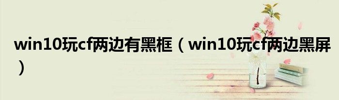 win10玩cf兩邊有黑框（win10玩cf兩邊黑屏）