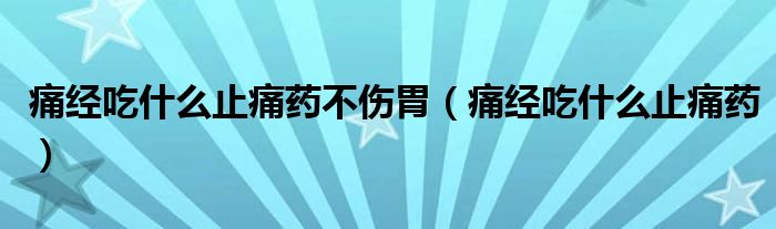 痛經(jīng)吃什么止痛藥不傷胃（痛經(jīng)吃什么止痛藥）