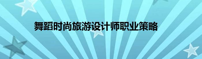 舞蹈時(shí)尚旅游設(shè)計(jì)師職業(yè)策略