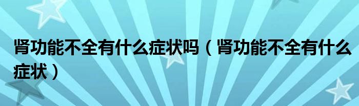 腎功能不全有什么癥狀嗎（腎功能不全有什么癥狀）