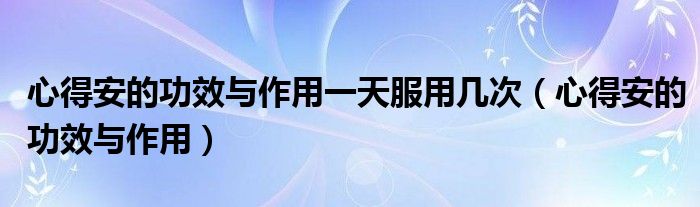 心得安的功效與作用一天服用幾次（心得安的功效與作用）