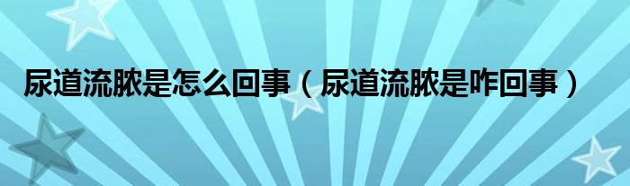 尿道流膿是怎么回事（尿道流膿是咋回事）