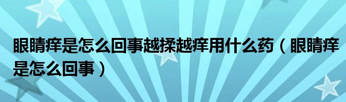 眼睛癢是怎么回事越揉越癢用什么藥（眼睛癢是怎么回事）