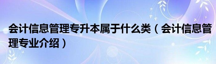 會(huì)計(jì)信息管理專升本屬于什么類（會(huì)計(jì)信息管理專業(yè)介紹）