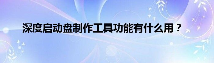 深度啟動(dòng)盤制作工具功能有什么用？