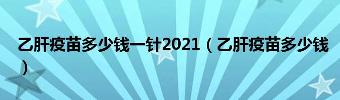 乙肝疫苗多少錢一針2021（乙肝疫苗多少錢）