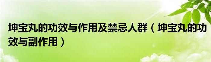 坤寶丸的功效與作用及禁忌人群（坤寶丸的功效與副作用）