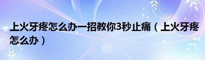 上火牙疼怎么辦一招教你3秒止痛（上火牙疼怎么辦）