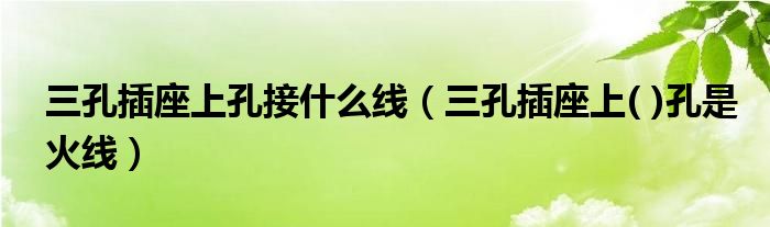 三孔插座上孔接什么線（三孔插座上( )孔是火線）