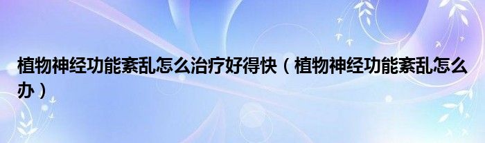 植物神經(jīng)功能紊亂怎么治療好得快（植物神經(jīng)功能紊亂怎么辦）