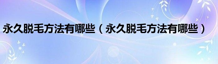 永久脫毛方法有哪些（永久脫毛方法有哪些）