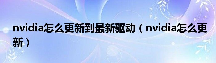 nvidia怎么更新到最新驅(qū)動（nvidia怎么更新）