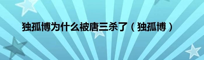 獨孤博為什么被唐三殺了（獨孤博）